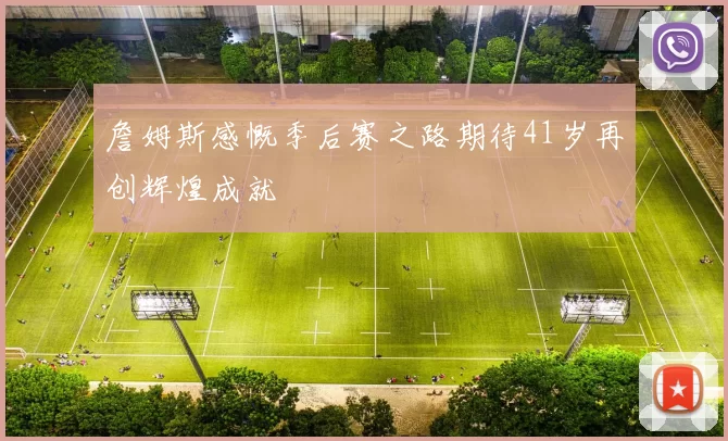 詹姆斯感慨季后赛之路期待41岁再创辉煌成就