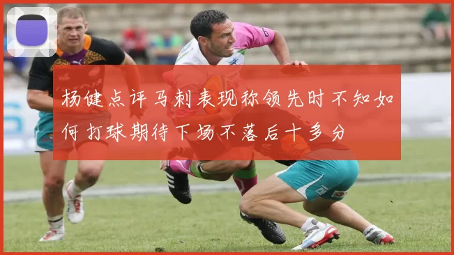 杨健点评马刺表现称领先时不知如何打球期待下场不落后十多分