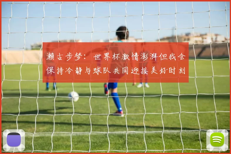 濑古步梦：世界杯激情澎湃但我会保持冷静与球队共同迎接美好时刻