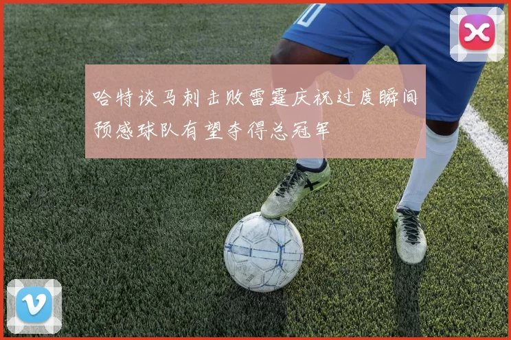 哈特谈马刺击败雷霆庆祝过度瞬间预感球队有望夺得总冠军