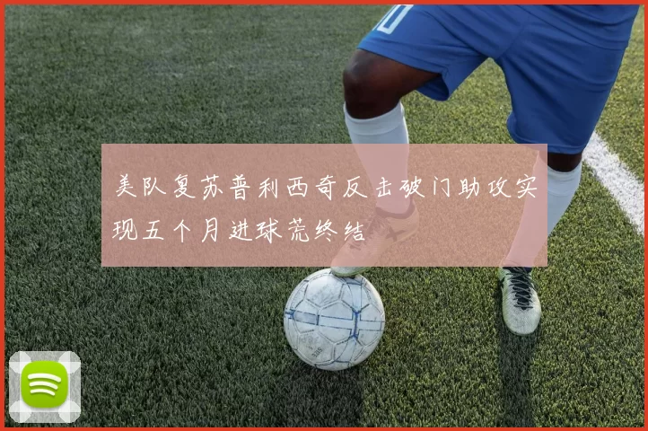 美队复苏普利西奇反击破门助攻实现五个月进球荒终结