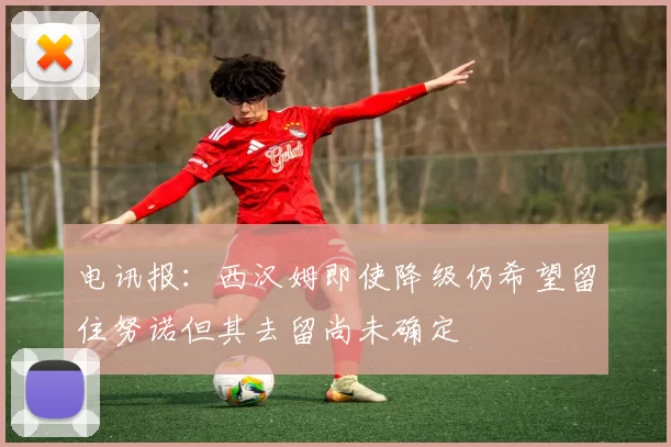 电讯报：西汉姆即使降级仍希望留住努诺但其去留尚未确定
