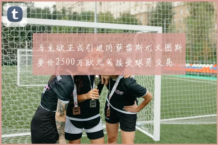 马竞欲正式引进冈萨雷斯尤文图斯要价2500万欧元或接受球员交易