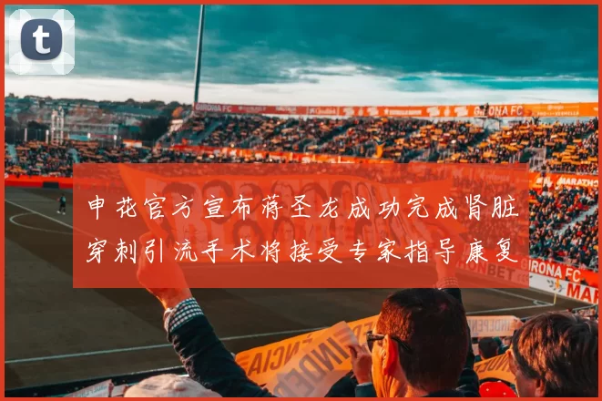 申花官方宣布蒋圣龙成功完成肾脏穿刺引流手术将接受专家指导康复治疗
