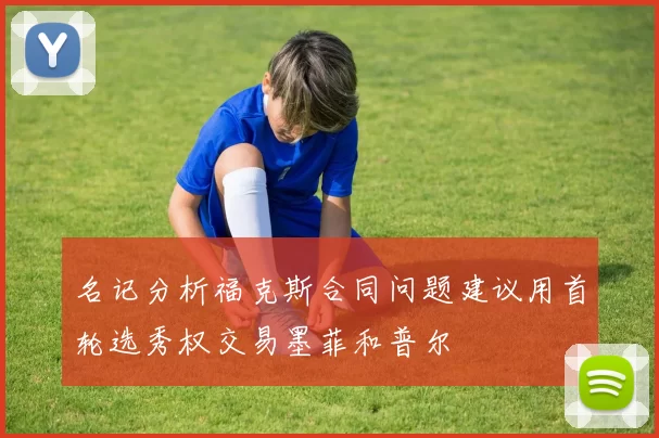 名记分析福克斯合同问题建议用首轮选秀权交易墨菲和普尔