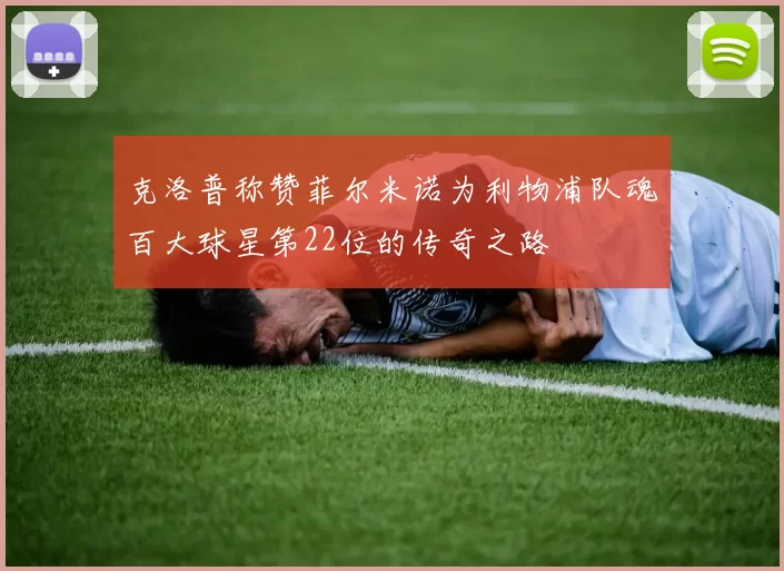 克洛普称赞菲尔米诺为利物浦队魂百大球星第22位的传奇之路