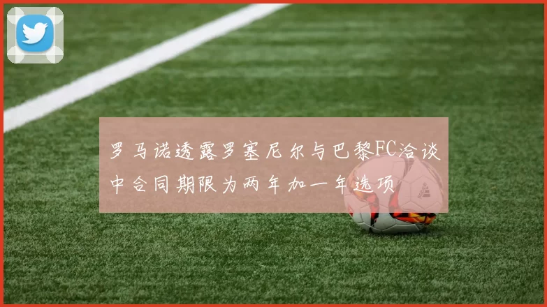 罗马诺透露罗塞尼尔与巴黎FC洽谈中合同期限为两年加一年选项