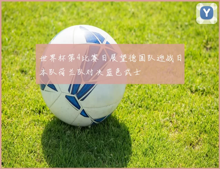 世界杯第4比赛日展望德国队迎战日本队荷兰队对决蓝色武士