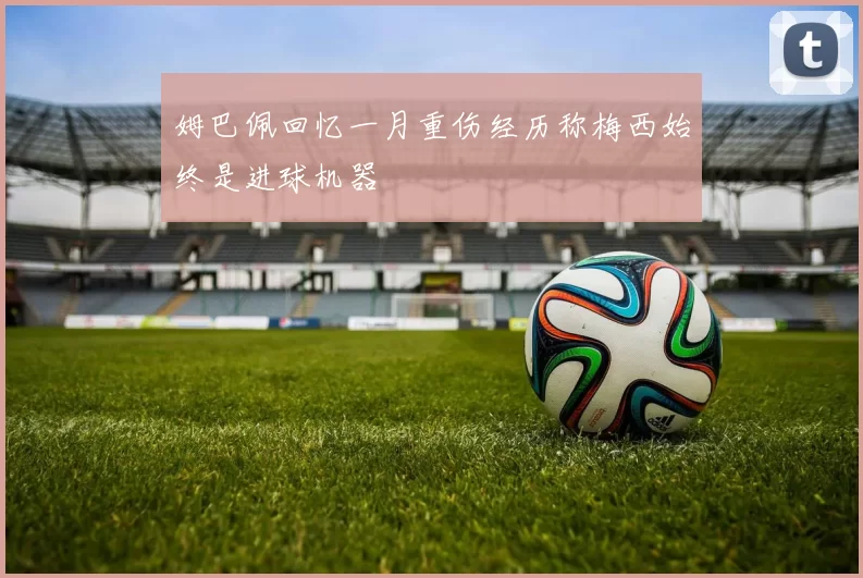 姆巴佩回忆一月重伤经历称梅西始终是进球机器