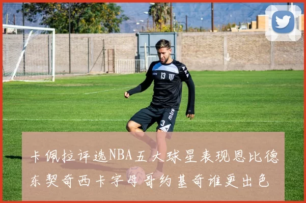 卡佩拉评选NBA五大球星表现恩比德东契奇西卡字母哥约基奇谁更出色