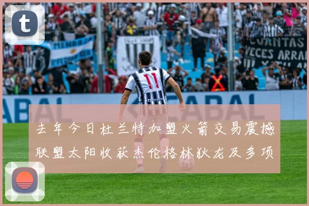 去年今日杜兰特加盟火箭交易震撼联盟太阳收获杰伦格林狄龙及多项选秀权