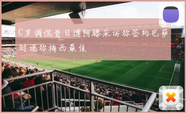 C罗调侃昔日博阿滕采访称签约巴萨时谎称梅西最佳