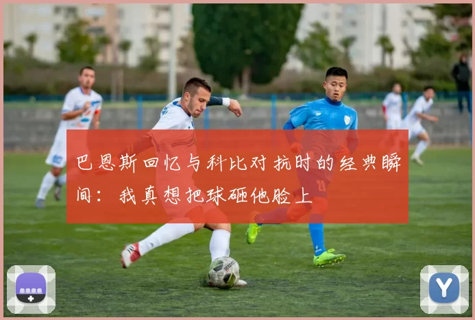 巴恩斯回忆与科比对抗时的经典瞬间：我真想把球砸他脸上
