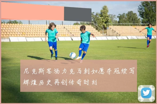 尼克斯客场力克马刺如愿夺冠续写辉煌历史再创传奇时刻