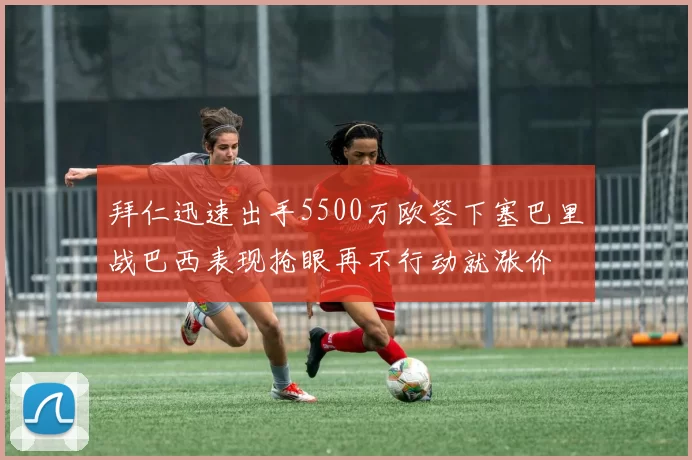 拜仁迅速出手5500万欧签下塞巴里战巴西表现抢眼再不行动就涨价