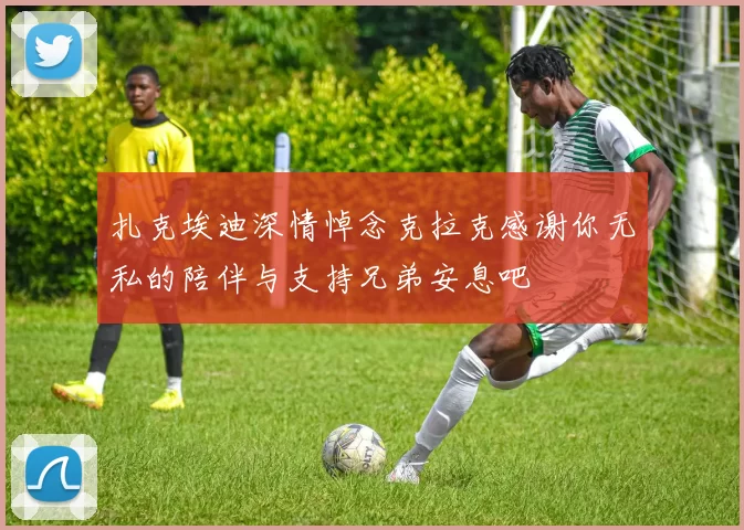 扎克埃迪深情悼念克拉克感谢你无私的陪伴与支持兄弟安息吧