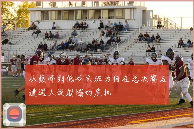 从巅峰到低谷文班为何在总决赛后遭遇人设崩塌的危机