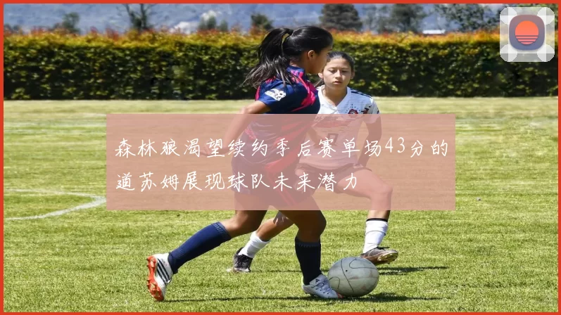 森林狼渴望续约季后赛单场43分的道苏姆展现球队未来潜力