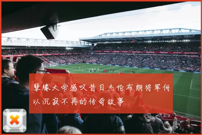 孽缘大帝感叹昔日杰伦布朗将军何以沉寂不再的传奇故事