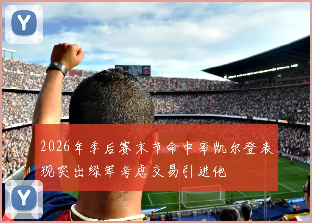 2026年季后赛末节命中率凯尔登表现突出绿军考虑交易引进他