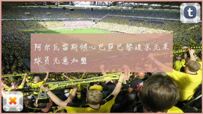 阿尔瓦雷斯倾心巴萨巴黎追求无果球员无意加盟