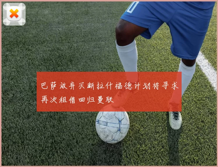 巴萨放弃买断拉什福德计划将寻求再次租借回归曼联