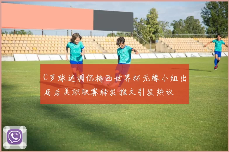 C罗球迷调侃梅西世界杯无缘小组出局后美职联赛转发推文引发热议