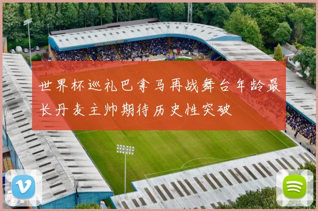 世界杯巡礼巴拿马再战舞台年龄最长丹麦主帅期待历史性突破