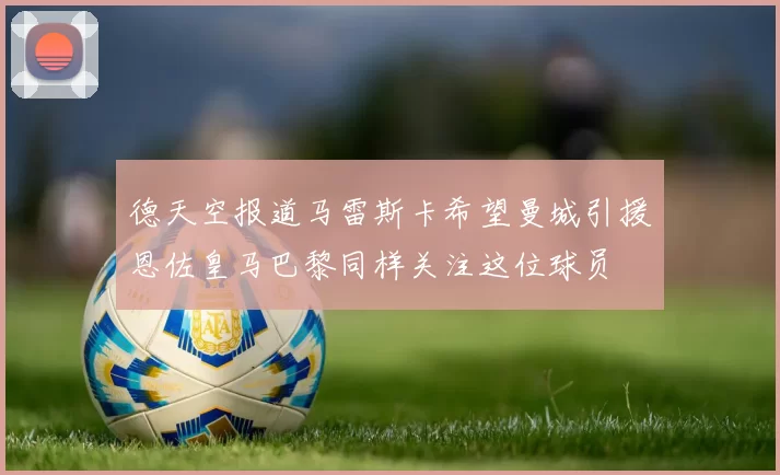 德天空报道马雷斯卡希望曼城引援恩佐皇马巴黎同样关注这位球员