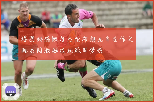 塔图姆感慨与杰伦布朗九年合作之路共同激励成就冠军梦想